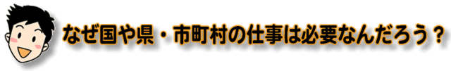 なぜ国や県の仕事は必要なんだろう？